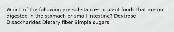 Which of the following are substances in plant foods that are not digested in the stomach or small intestine? Dextrose Disaccharides Dietary fiber Simple sugars