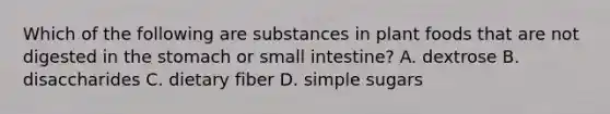 Which of the following are substances in plant foods that are not digested in the stomach or small intestine? A. dextrose B. disaccharides C. dietary fiber D. simple sugars