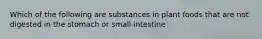 Which of the following are substances in plant foods that are not digested in the stomach or small intestine