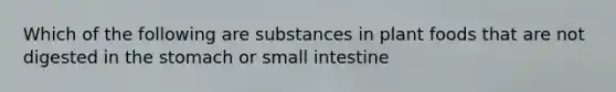 Which of the following are substances in plant foods that are not digested in the stomach or small intestine