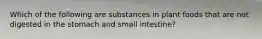 Which of the following are substances in plant foods that are not digested in the stomach and small intestine?