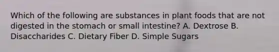 Which of the following are substances in plant foods that are not digested in the stomach or small intestine? A. Dextrose B. Disaccharides C. Dietary Fiber D. Simple Sugars