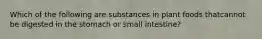 Which of the following are substances in plant foods thatcannot be digested in the stomach or small intestine?