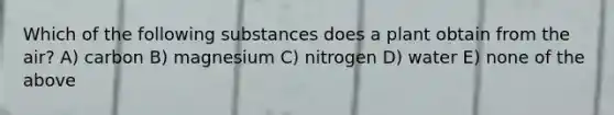 Which of the following substances does a plant obtain from the air? A) carbon B) magnesium C) nitrogen D) water E) none of the above