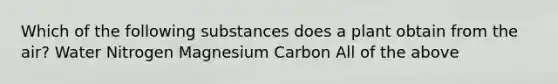 Which of the following substances does a plant obtain from the air? Water Nitrogen Magnesium Carbon All of the above