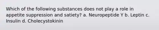 Which of the following substances does not play a role in appetite suppression and satiety? a. Neuropeptide Y b. Leptin c. Insulin d. Cholecystokinin