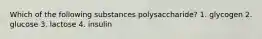 Which of the following substances polysaccharide? 1. glycogen 2. glucose 3. lactose 4. insulin