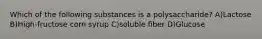 Which of the following substances is a polysaccharide? A)Lactose B)High-fructose corn syrup C)soluble fiber D)Glucose
