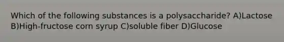 Which of the following substances is a polysaccharide? A)Lactose B)High-fructose corn syrup C)soluble fiber D)Glucose