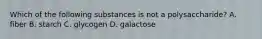 Which of the following substances is not a polysaccharide? A. fiber B. starch C. glycogen D. galactose