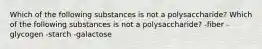 Which of the following substances is not a polysaccharide? Which of the following substances is not a polysaccharide? -fiber -glycogen -starch -galactose