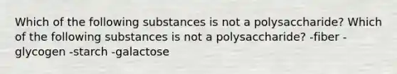 Which of the following substances is not a polysaccharide? Which of the following substances is not a polysaccharide? -fiber -glycogen -starch -galactose