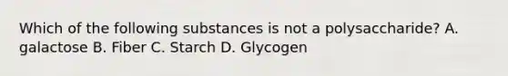 Which of the following substances is not a polysaccharide? A. galactose B. Fiber C. Starch D. Glycogen