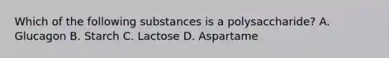 Which of the following substances is a polysaccharide? A. Glucagon B. Starch C. Lactose D. Aspartame