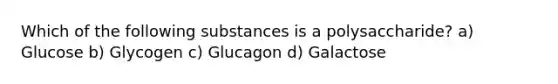 Which of the following substances is a polysaccharide? a) Glucose b) Glycogen c) Glucagon d) Galactose