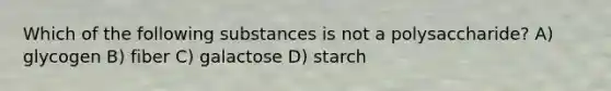 Which of the following substances is not a polysaccharide? A) glycogen B) fiber C) galactose D) starch