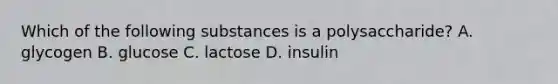 Which of the following substances is a polysaccharide? A. glycogen B. glucose C. lactose D. insulin