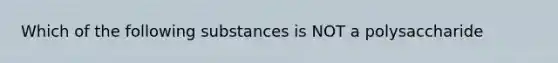 Which of the following substances is NOT a polysaccharide