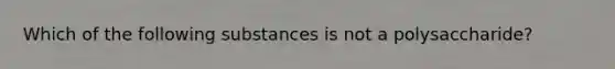 Which of the following substances is not a polysaccharide?