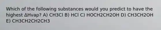 Which of the following substances would you predict to have the highest ΔHvap? A) CH3Cl B) HCl C) HOCH2CH2OH D) CH3CH2OH E) CH3CH2CH2CH3