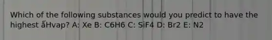 Which of the following substances would you predict to have the highest ǻHvap? A: Xe B: C6H6 C: SiF4 D: Br2 E: N2