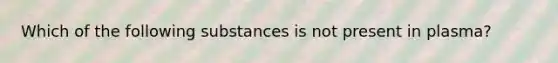 Which of the following substances is not present in plasma?