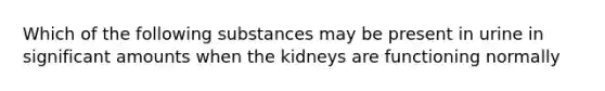 Which of the following substances may be present in urine in significant amounts when the kidneys are functioning normally