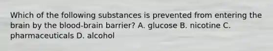 Which of the following substances is prevented from entering the brain by the blood-brain barrier? A. glucose B. nicotine C. pharmaceuticals D. alcohol