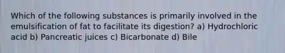 Which of the following substances is primarily involved in the emulsification of fat to facilitate its digestion? a) Hydrochloric acid b) Pancreatic juices c) Bicarbonate d) Bile