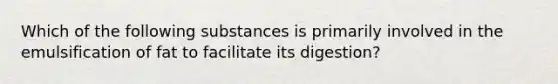 Which of the following substances is primarily involved in the emulsification of fat to facilitate its digestion?