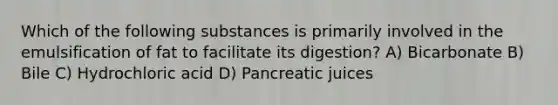 Which of the following substances is primarily involved in the emulsification of fat to facilitate its digestion? A) Bicarbonate B) Bile C) Hydrochloric acid D) Pancreatic juices