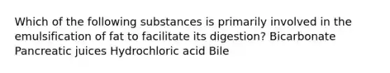 Which of the following substances is primarily involved in the emulsification of fat to facilitate its digestion? ﻿﻿﻿Bicarbonate ﻿﻿﻿Pancreatic juices ﻿﻿﻿Hydrochloric acid Bile