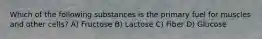 Which of the following substances is the primary fuel for muscles and other cells? A) Fructose B) Lactose C) Fiber D) Glucose
