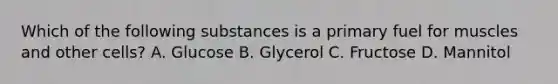 Which of the following substances is a primary fuel for muscles and other cells? A. Glucose B. Glycerol C. Fructose D. Mannitol