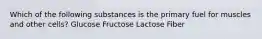 Which of the following substances is the primary fuel for muscles and other cells? Glucose Fructose Lactose Fiber