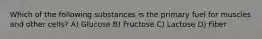 Which of the following substances is the primary fuel for muscles and other cells? A) Glucose B) Fructose C) Lactose D) Fiber