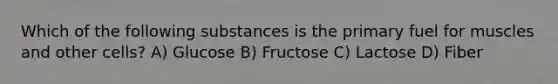 Which of the following substances is the primary fuel for muscles and other cells? A) Glucose B) Fructose C) Lactose D) Fiber