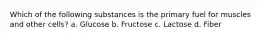 Which of the following substances is the primary fuel for muscles and other cells? a. Glucose b. Fructose c. Lactose d. Fiber