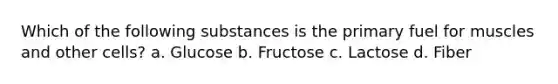 Which of the following substances is the primary fuel for muscles and other cells? a. Glucose b. Fructose c. Lactose d. Fiber