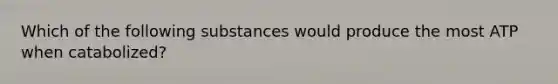 Which of the following substances would produce the most ATP when catabolized?