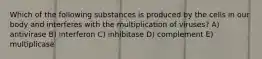 Which of the following substances is produced by the cells in our body and interferes with the multiplication of viruses? A) antivirase B) interferon C) inhibitase D) complement E) multiplicase