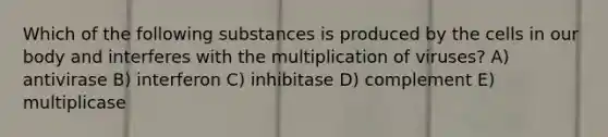 Which of the following substances is produced by the cells in our body and interferes with the multiplication of viruses? A) antivirase B) interferon C) inhibitase D) complement E) multiplicase