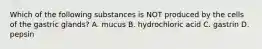 Which of the following substances is NOT produced by the cells of the gastric glands? A. mucus B. hydrochloric acid C. gastrin D. pepsin