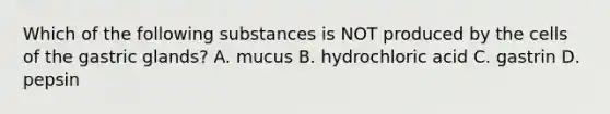 Which of the following substances is NOT produced by the cells of the gastric glands? A. mucus B. hydrochloric acid C. gastrin D. pepsin