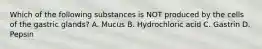 Which of the following substances is NOT produced by the cells of the gastric glands? A. Mucus B. Hydrochloric acid C. Gastrin D. Pepsin