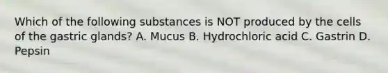 Which of the following substances is NOT produced by the cells of the gastric glands? A. Mucus B. Hydrochloric acid C. Gastrin D. Pepsin