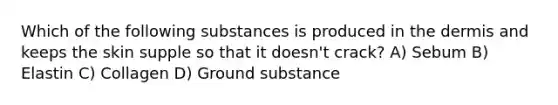 Which of the following substances is produced in the dermis and keeps the skin supple so that it doesn't crack? A) Sebum B) Elastin C) Collagen D) Ground substance
