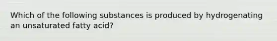 Which of the following substances is produced by hydrogenating an unsaturated fatty acid?