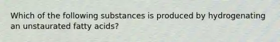 Which of the following substances is produced by hydrogenating an unstaurated fatty acids?