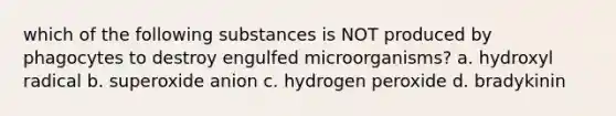 which of the following substances is NOT produced by phagocytes to destroy engulfed microorganisms? a. hydroxyl radical b. superoxide anion c. hydrogen peroxide d. bradykinin